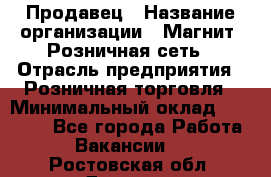 Продавец › Название организации ­ Магнит, Розничная сеть › Отрасль предприятия ­ Розничная торговля › Минимальный оклад ­ 25 000 - Все города Работа » Вакансии   . Ростовская обл.,Донецк г.